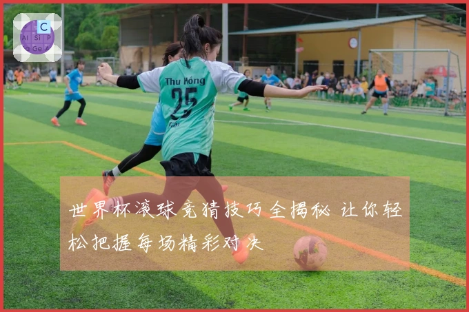 世界杯滚球竞猜技巧全揭秘 让你轻松把握每场精彩对决