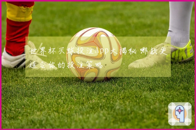世界杯买球投注App大揭秘 哪款更适合你的投注策略