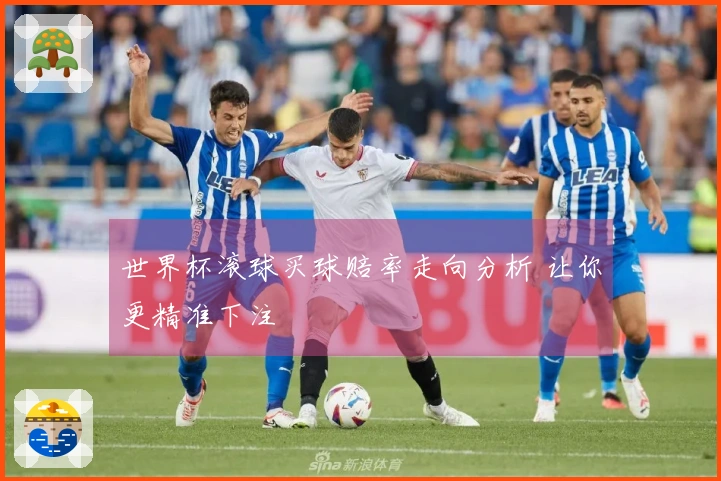 世界杯滚球买球赔率走向分析 让你更精准下注