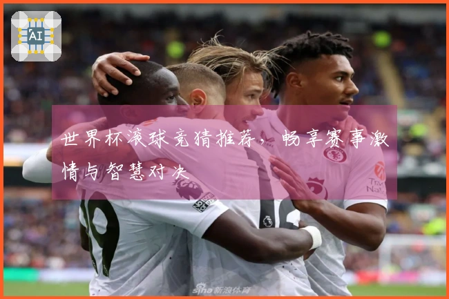 世界杯滚球竞猜推荐，畅享赛事激情与智慧对决