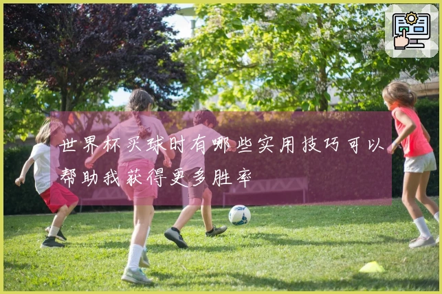 世界杯买球时有哪些实用技巧可以帮助我获得更多胜率