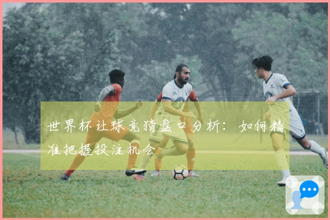 世界杯让球竞猜盘口分析：如何精准把握投注机会