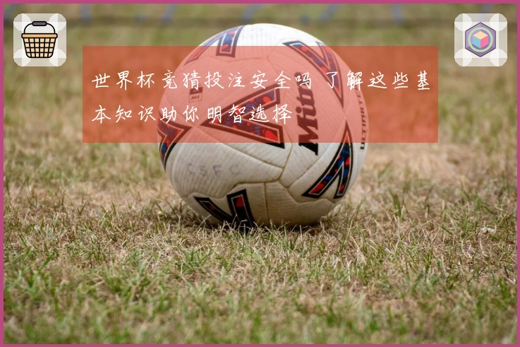 世界杯竞猜投注安全吗 了解这些基本知识助你明智选择