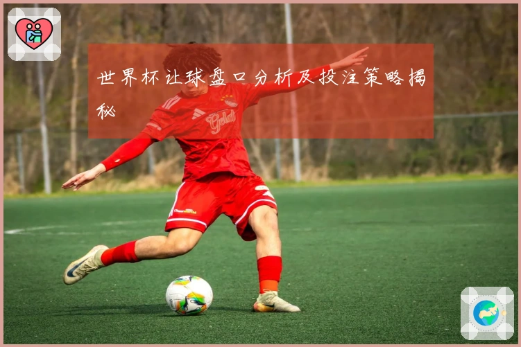 世界杯让球盘口分析及投注策略揭秘