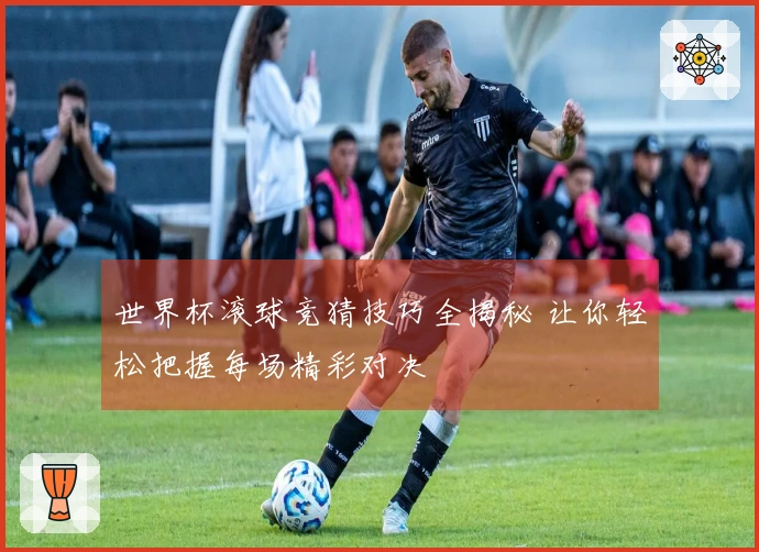 世界杯滚球竞猜技巧全揭秘 让你轻松把握每场精彩对决